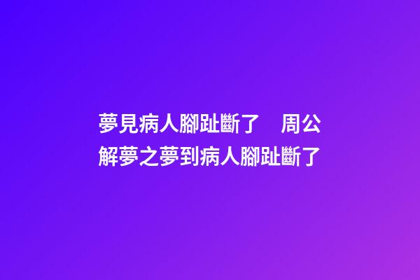 夢見病人腳趾斷了　周公解夢之夢到病人腳趾斷了